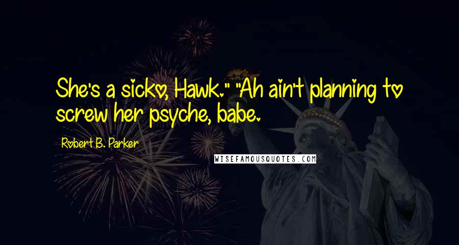 Robert B. Parker Quotes: She's a sicko, Hawk." "Ah ain't planning to screw her psyche, babe.