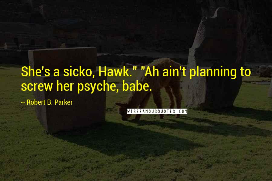 Robert B. Parker Quotes: She's a sicko, Hawk." "Ah ain't planning to screw her psyche, babe.