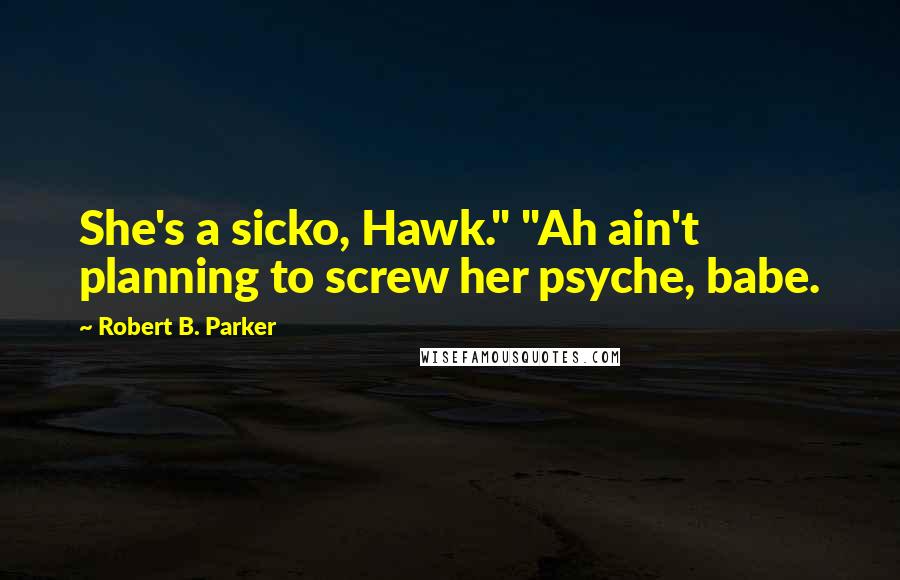 Robert B. Parker Quotes: She's a sicko, Hawk." "Ah ain't planning to screw her psyche, babe.