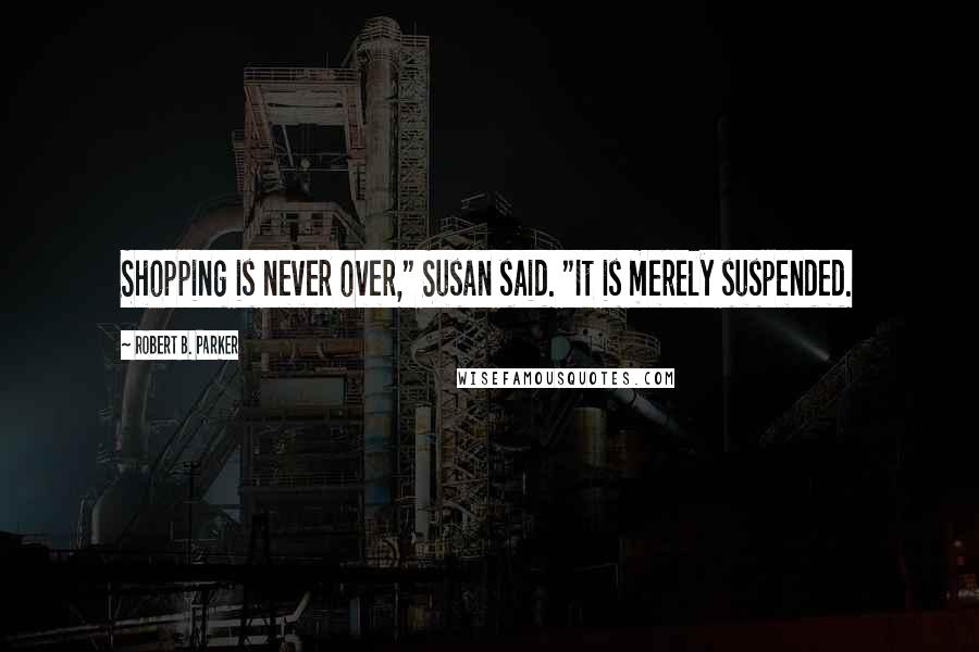 Robert B. Parker Quotes: Shopping is never over," Susan said. "It is merely suspended.