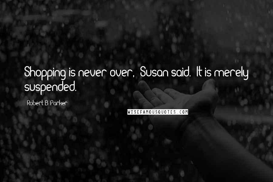 Robert B. Parker Quotes: Shopping is never over," Susan said. "It is merely suspended.