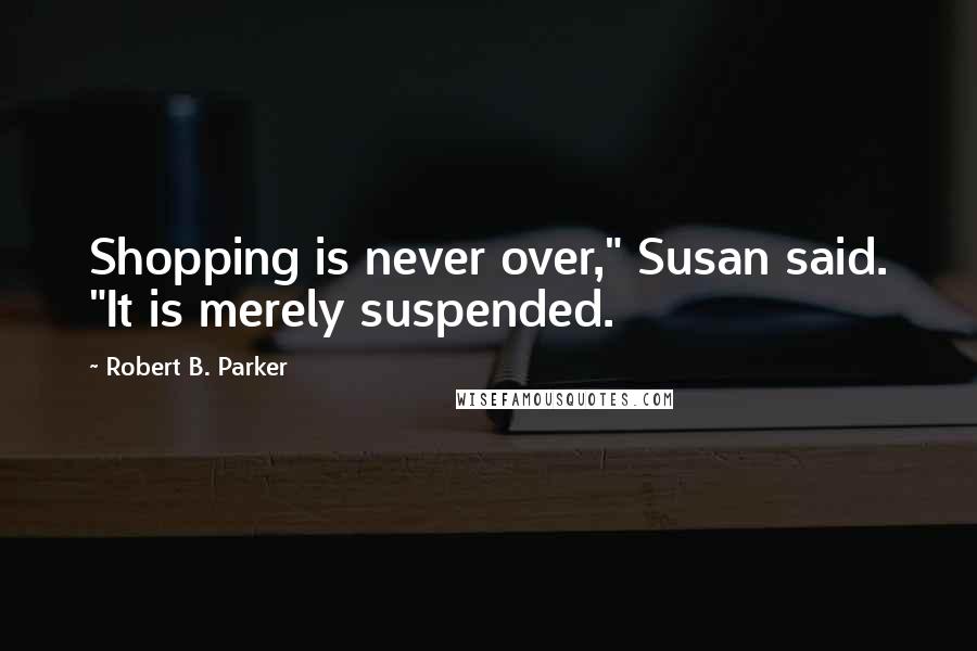 Robert B. Parker Quotes: Shopping is never over," Susan said. "It is merely suspended.