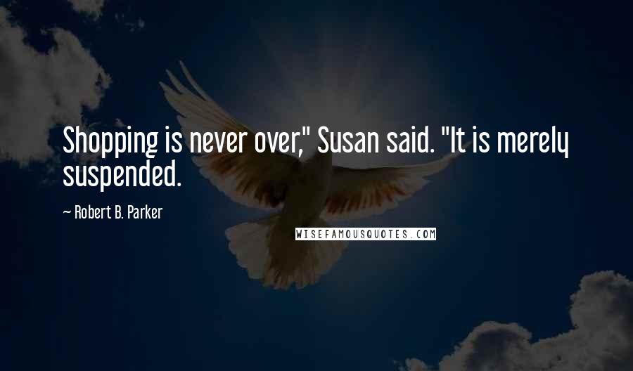 Robert B. Parker Quotes: Shopping is never over," Susan said. "It is merely suspended.