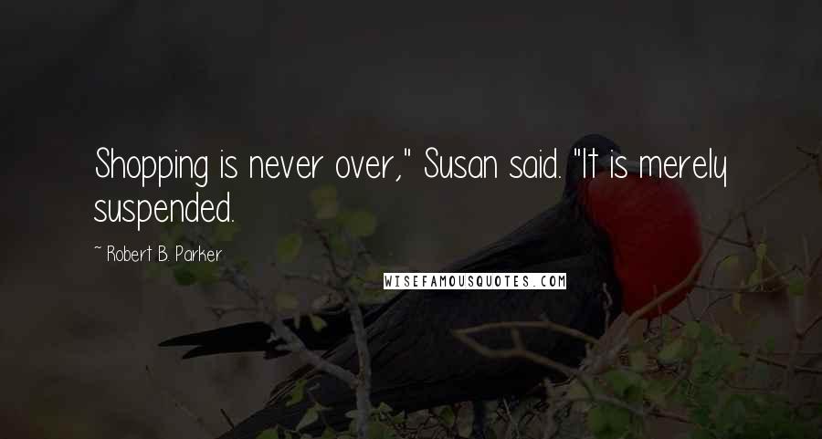 Robert B. Parker Quotes: Shopping is never over," Susan said. "It is merely suspended.