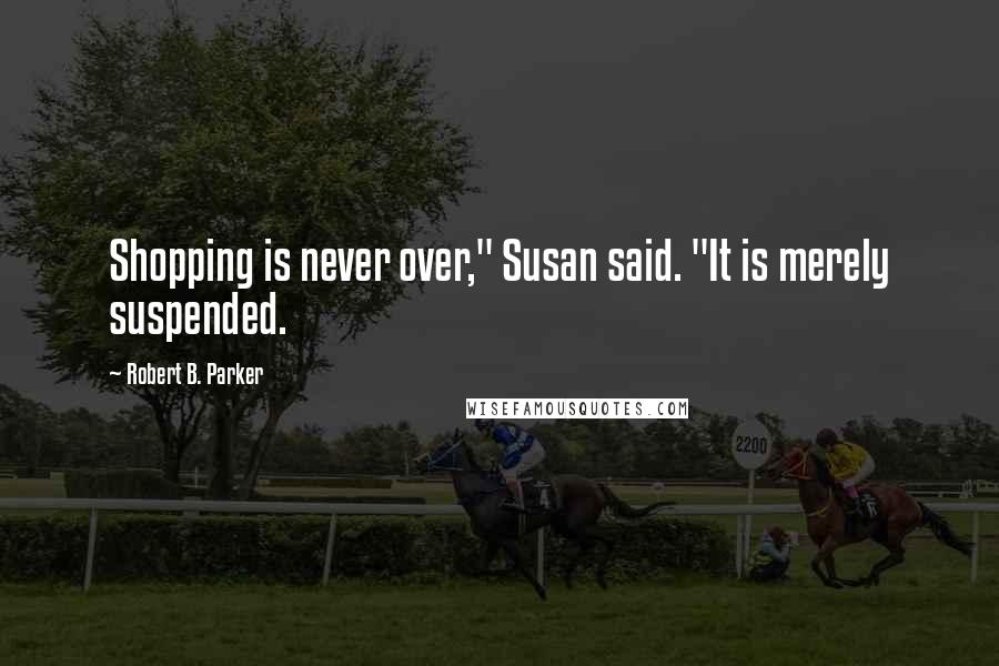 Robert B. Parker Quotes: Shopping is never over," Susan said. "It is merely suspended.