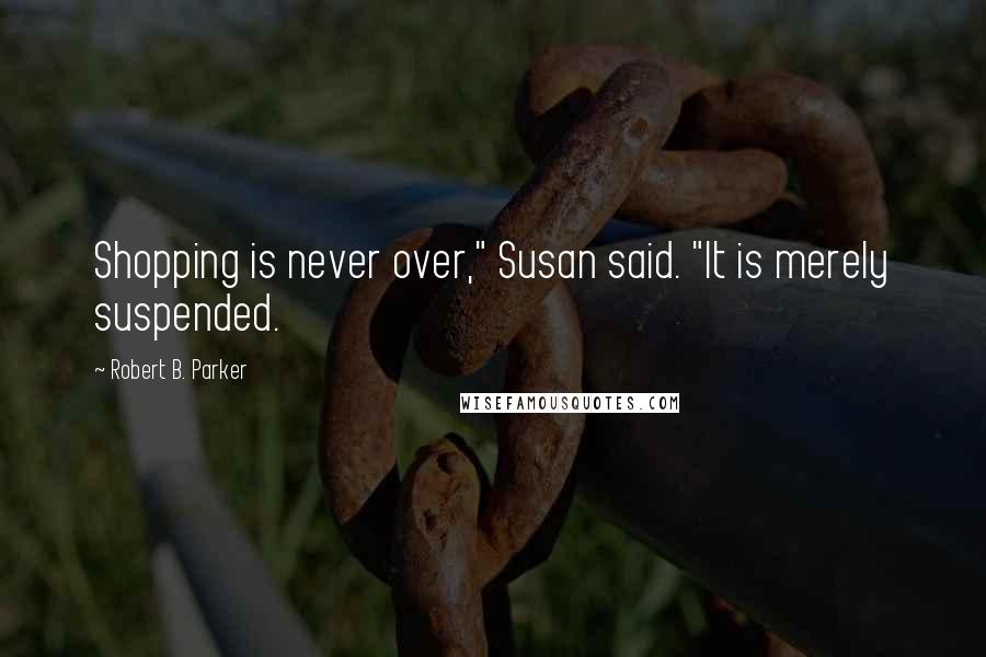 Robert B. Parker Quotes: Shopping is never over," Susan said. "It is merely suspended.
