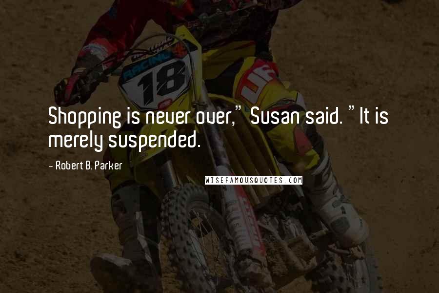 Robert B. Parker Quotes: Shopping is never over," Susan said. "It is merely suspended.