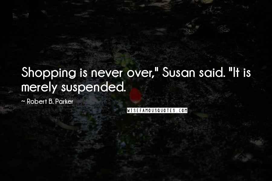 Robert B. Parker Quotes: Shopping is never over," Susan said. "It is merely suspended.