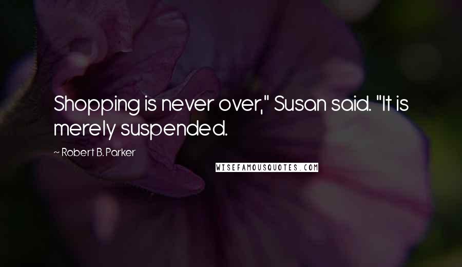 Robert B. Parker Quotes: Shopping is never over," Susan said. "It is merely suspended.