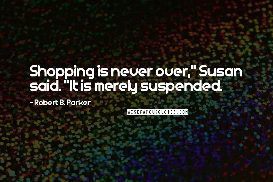 Robert B. Parker Quotes: Shopping is never over," Susan said. "It is merely suspended.
