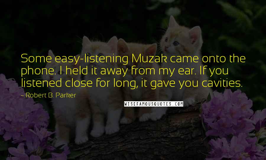 Robert B. Parker Quotes: Some easy-listening Muzak came onto the phone. I held it away from my ear. If you listened close for long, it gave you cavities.