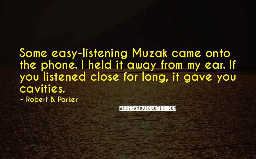 Robert B. Parker Quotes: Some easy-listening Muzak came onto the phone. I held it away from my ear. If you listened close for long, it gave you cavities.