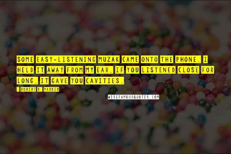 Robert B. Parker Quotes: Some easy-listening Muzak came onto the phone. I held it away from my ear. If you listened close for long, it gave you cavities.