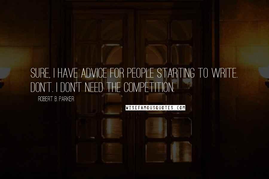 Robert B. Parker Quotes: Sure, I have advice for people starting to write. Don't. I don't need the competition.