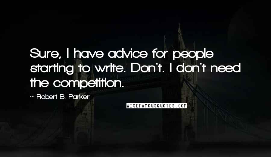 Robert B. Parker Quotes: Sure, I have advice for people starting to write. Don't. I don't need the competition.