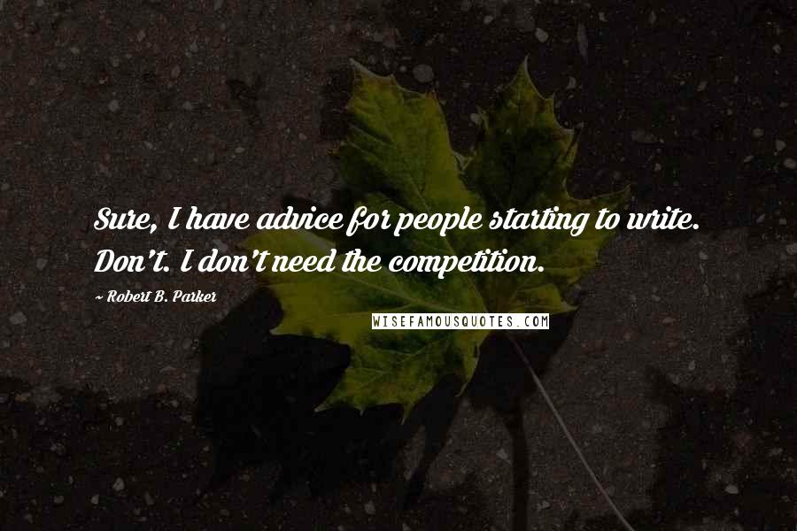 Robert B. Parker Quotes: Sure, I have advice for people starting to write. Don't. I don't need the competition.