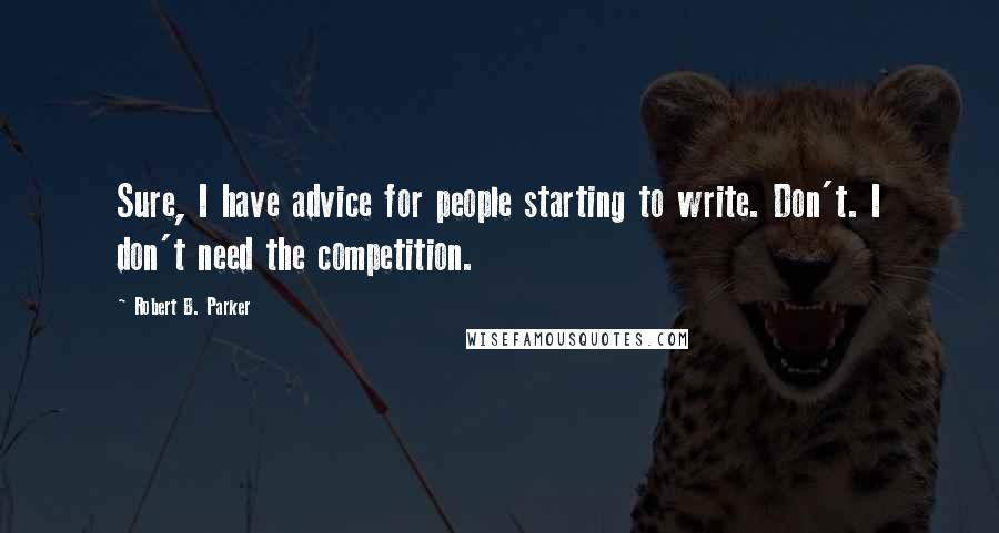 Robert B. Parker Quotes: Sure, I have advice for people starting to write. Don't. I don't need the competition.