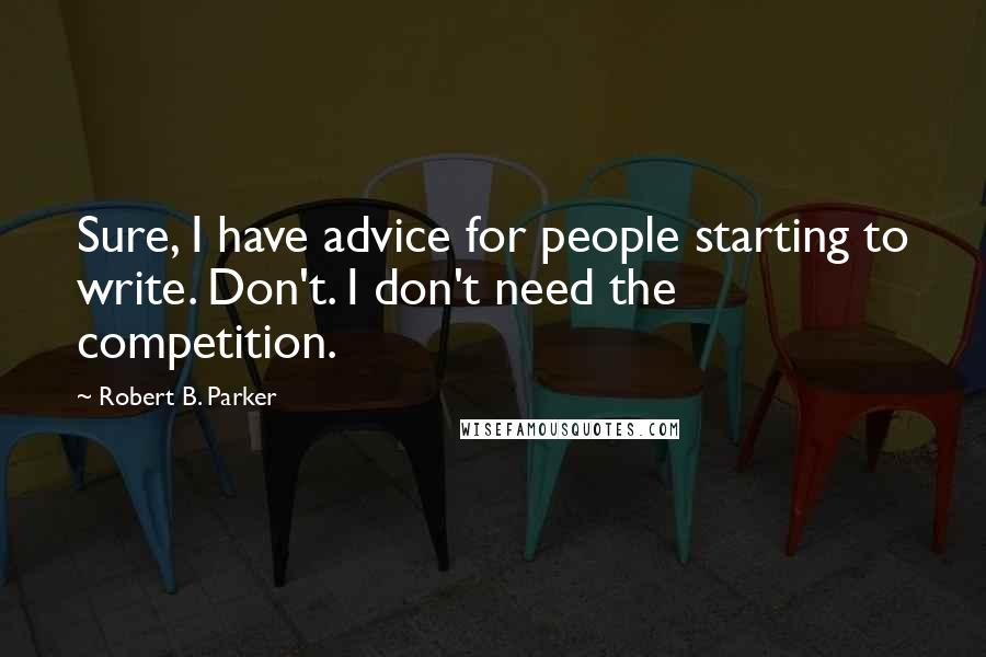Robert B. Parker Quotes: Sure, I have advice for people starting to write. Don't. I don't need the competition.