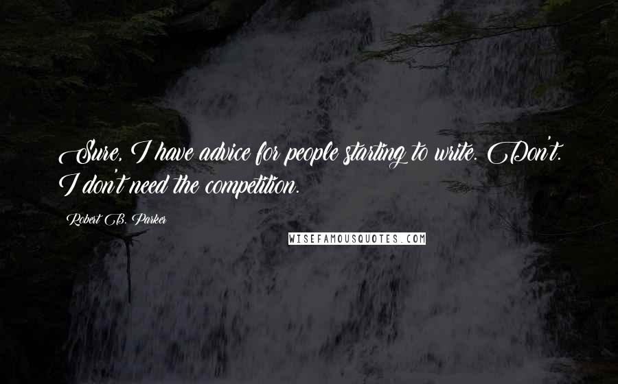 Robert B. Parker Quotes: Sure, I have advice for people starting to write. Don't. I don't need the competition.