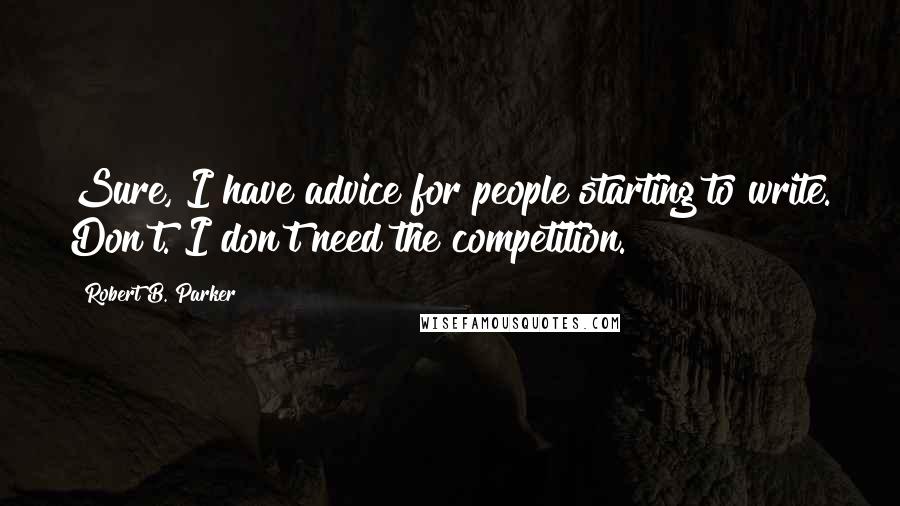 Robert B. Parker Quotes: Sure, I have advice for people starting to write. Don't. I don't need the competition.