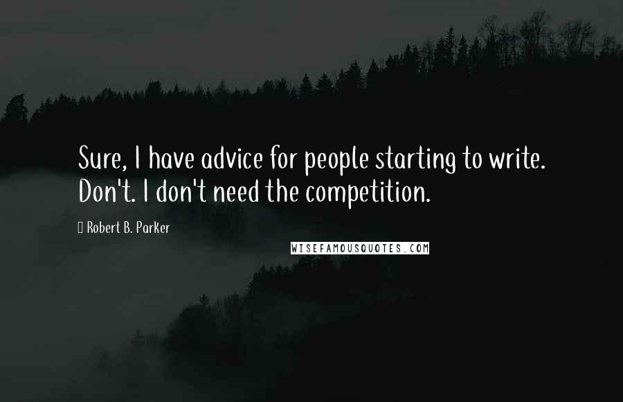 Robert B. Parker Quotes: Sure, I have advice for people starting to write. Don't. I don't need the competition.