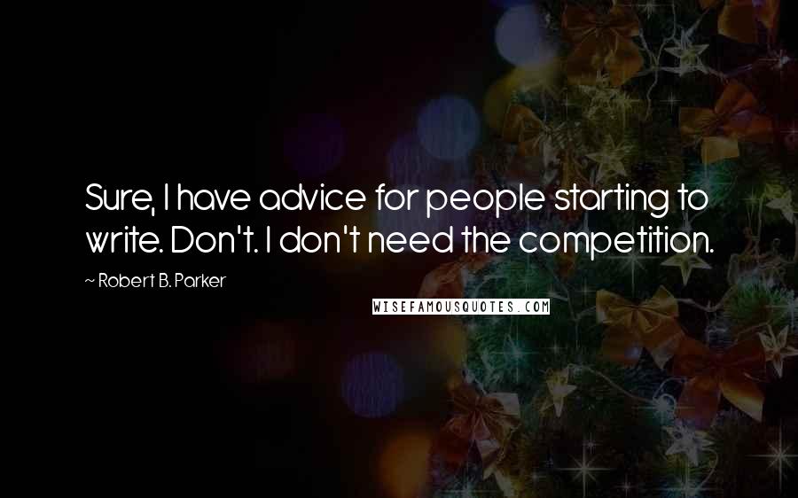 Robert B. Parker Quotes: Sure, I have advice for people starting to write. Don't. I don't need the competition.