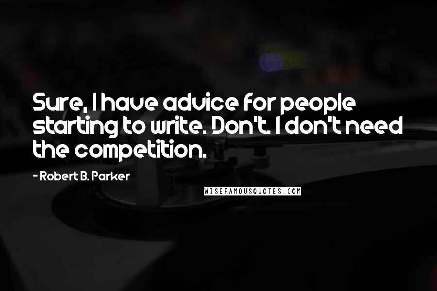 Robert B. Parker Quotes: Sure, I have advice for people starting to write. Don't. I don't need the competition.