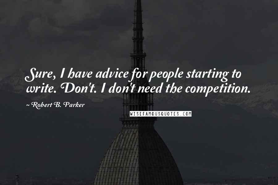 Robert B. Parker Quotes: Sure, I have advice for people starting to write. Don't. I don't need the competition.