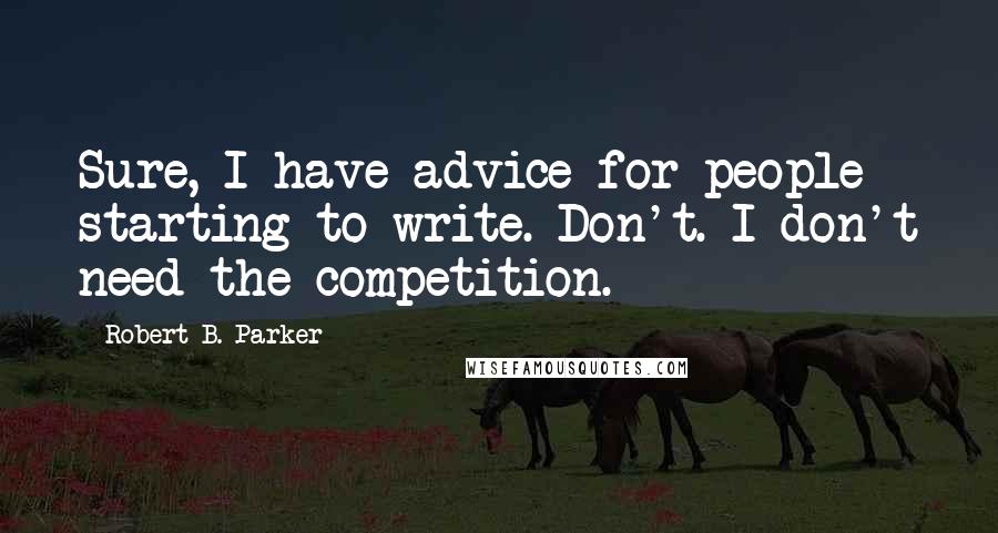 Robert B. Parker Quotes: Sure, I have advice for people starting to write. Don't. I don't need the competition.