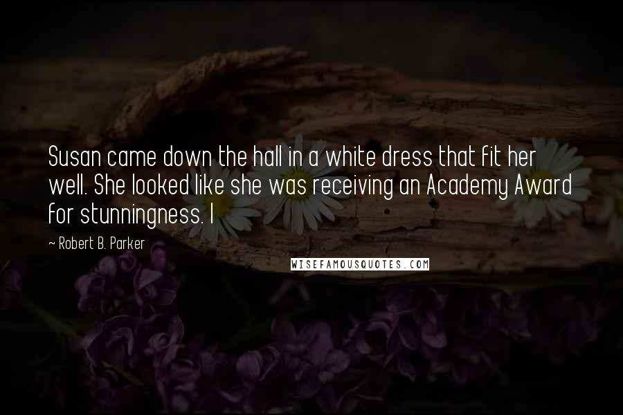 Robert B. Parker Quotes: Susan came down the hall in a white dress that fit her well. She looked like she was receiving an Academy Award for stunningness. I