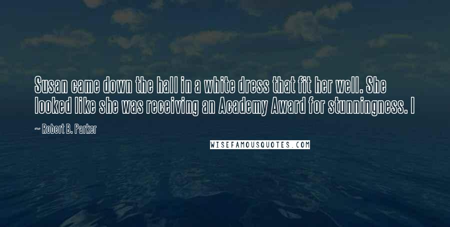 Robert B. Parker Quotes: Susan came down the hall in a white dress that fit her well. She looked like she was receiving an Academy Award for stunningness. I