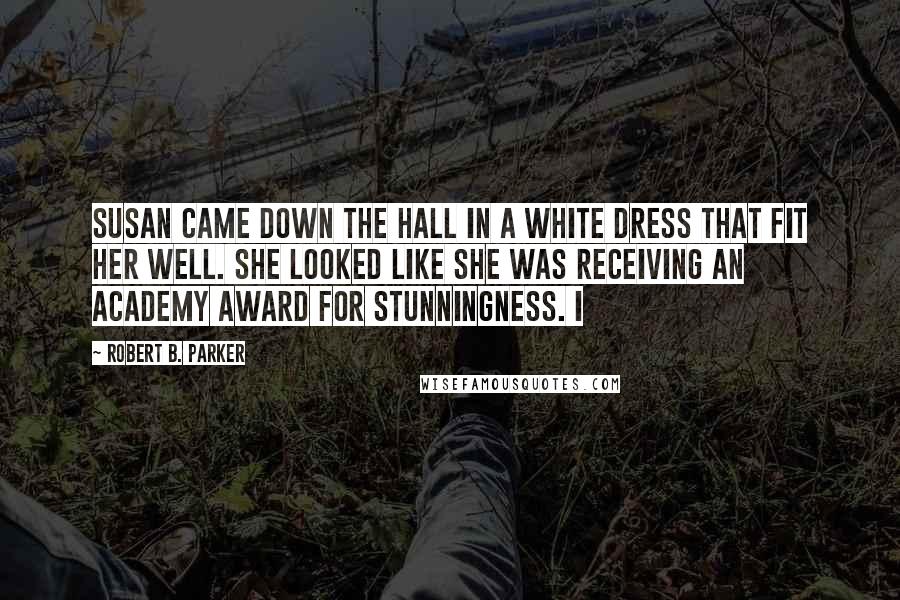 Robert B. Parker Quotes: Susan came down the hall in a white dress that fit her well. She looked like she was receiving an Academy Award for stunningness. I