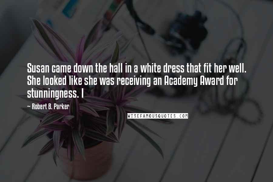 Robert B. Parker Quotes: Susan came down the hall in a white dress that fit her well. She looked like she was receiving an Academy Award for stunningness. I