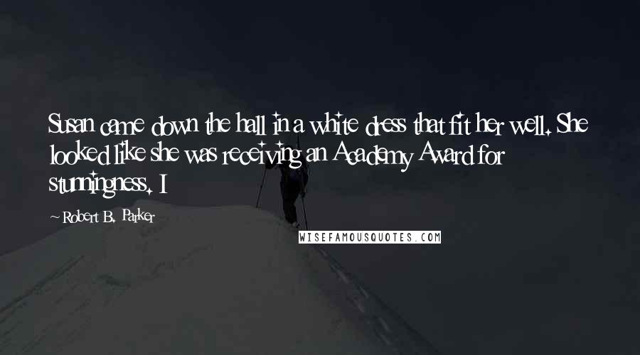 Robert B. Parker Quotes: Susan came down the hall in a white dress that fit her well. She looked like she was receiving an Academy Award for stunningness. I