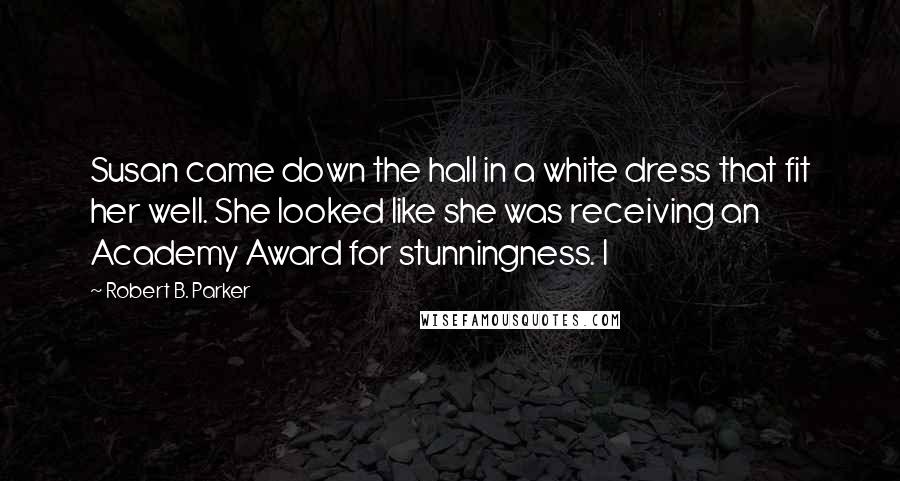 Robert B. Parker Quotes: Susan came down the hall in a white dress that fit her well. She looked like she was receiving an Academy Award for stunningness. I