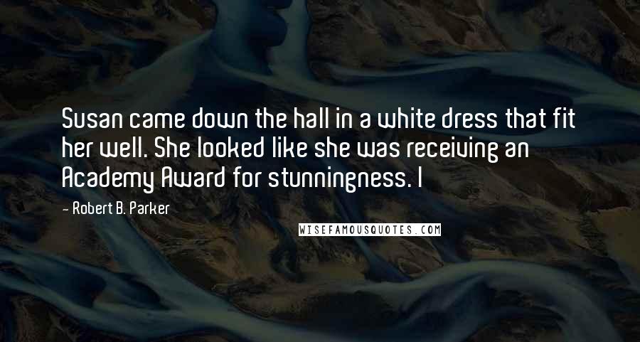 Robert B. Parker Quotes: Susan came down the hall in a white dress that fit her well. She looked like she was receiving an Academy Award for stunningness. I