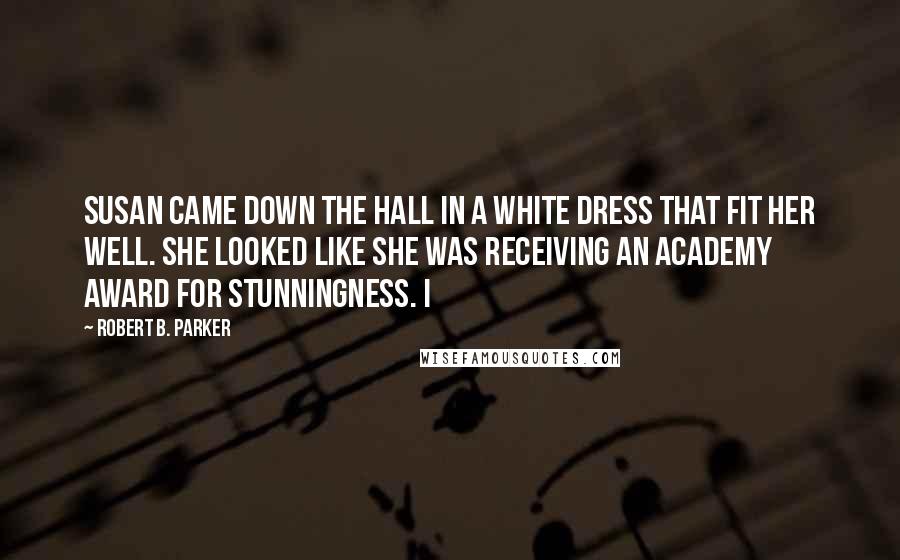 Robert B. Parker Quotes: Susan came down the hall in a white dress that fit her well. She looked like she was receiving an Academy Award for stunningness. I