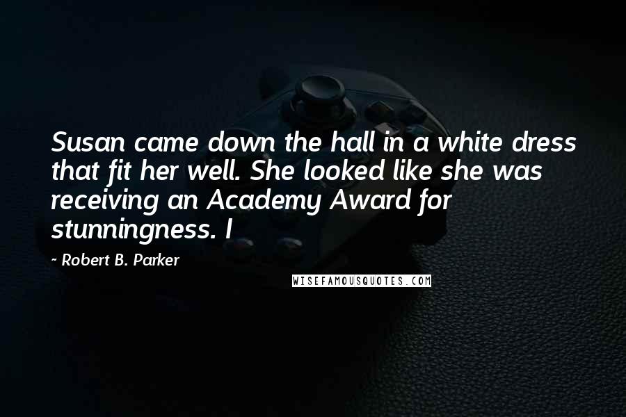 Robert B. Parker Quotes: Susan came down the hall in a white dress that fit her well. She looked like she was receiving an Academy Award for stunningness. I