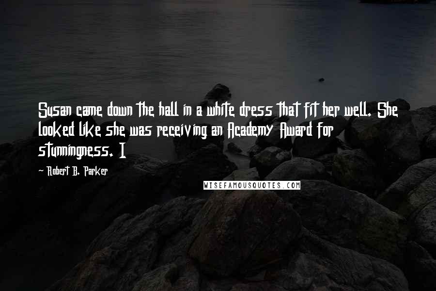 Robert B. Parker Quotes: Susan came down the hall in a white dress that fit her well. She looked like she was receiving an Academy Award for stunningness. I