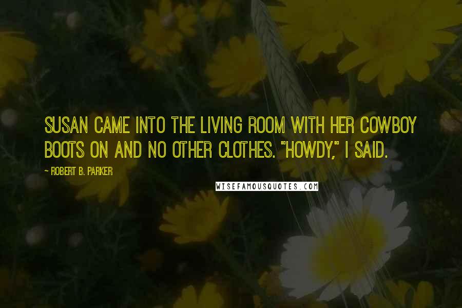 Robert B. Parker Quotes: Susan came into the living room with her cowboy boots on and no other clothes. "Howdy," I said.