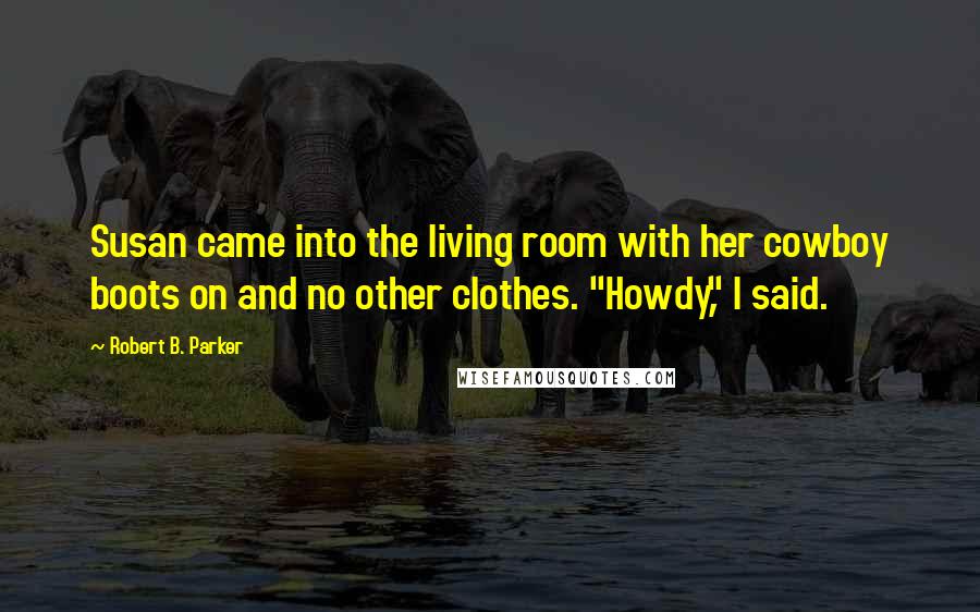 Robert B. Parker Quotes: Susan came into the living room with her cowboy boots on and no other clothes. "Howdy," I said.