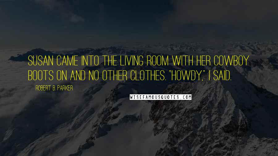 Robert B. Parker Quotes: Susan came into the living room with her cowboy boots on and no other clothes. "Howdy," I said.