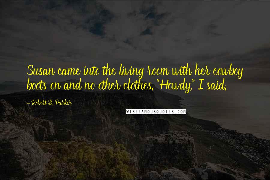 Robert B. Parker Quotes: Susan came into the living room with her cowboy boots on and no other clothes. "Howdy," I said.