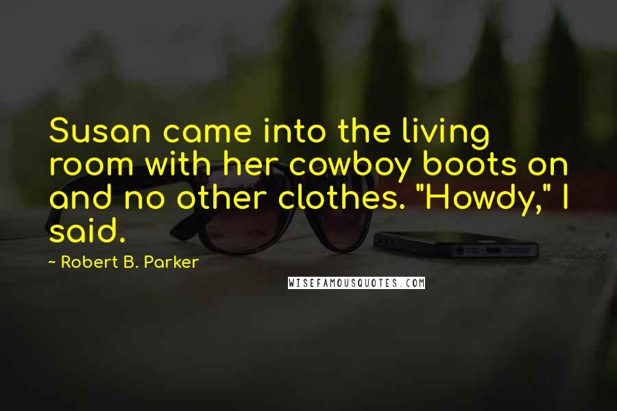 Robert B. Parker Quotes: Susan came into the living room with her cowboy boots on and no other clothes. "Howdy," I said.