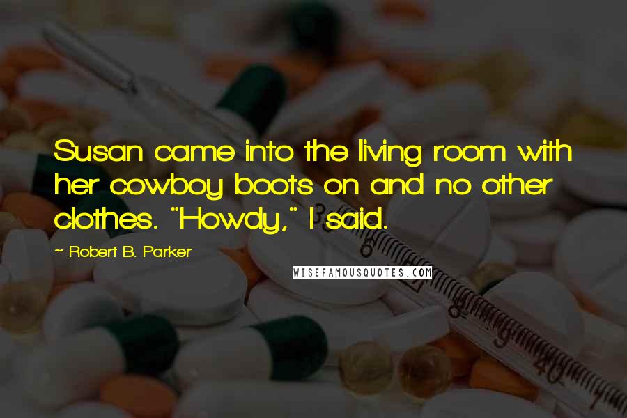 Robert B. Parker Quotes: Susan came into the living room with her cowboy boots on and no other clothes. "Howdy," I said.