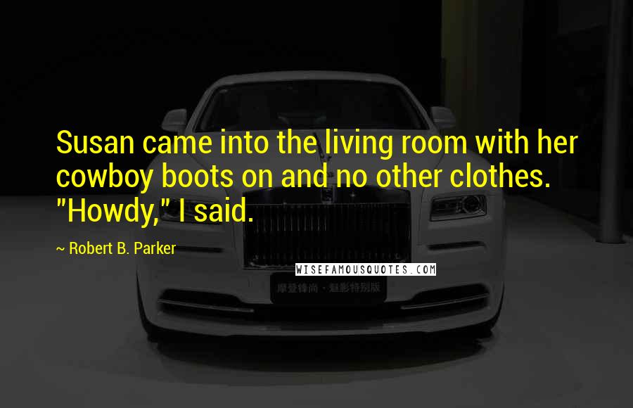 Robert B. Parker Quotes: Susan came into the living room with her cowboy boots on and no other clothes. "Howdy," I said.