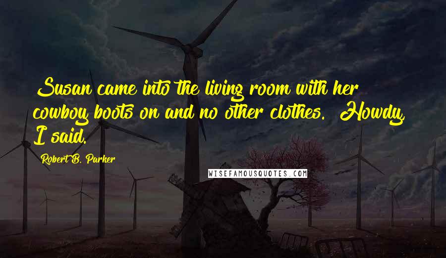 Robert B. Parker Quotes: Susan came into the living room with her cowboy boots on and no other clothes. "Howdy," I said.