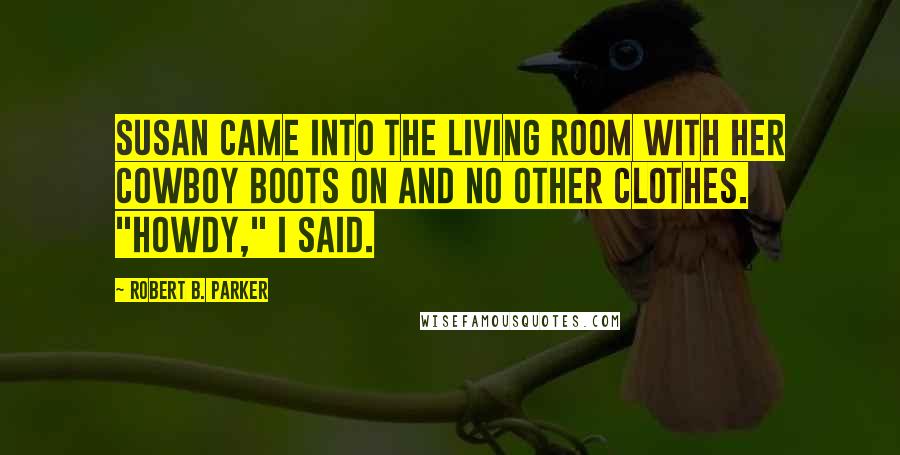 Robert B. Parker Quotes: Susan came into the living room with her cowboy boots on and no other clothes. "Howdy," I said.