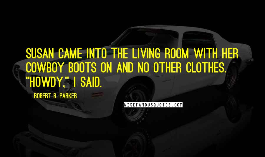 Robert B. Parker Quotes: Susan came into the living room with her cowboy boots on and no other clothes. "Howdy," I said.