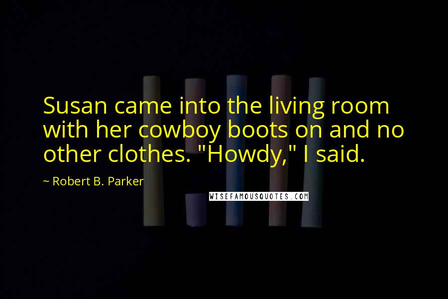 Robert B. Parker Quotes: Susan came into the living room with her cowboy boots on and no other clothes. "Howdy," I said.